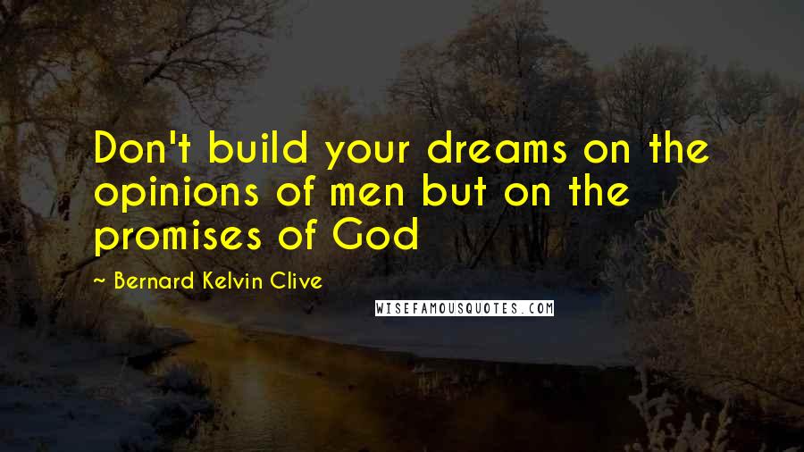 Bernard Kelvin Clive Quotes: Don't build your dreams on the opinions of men but on the promises of God