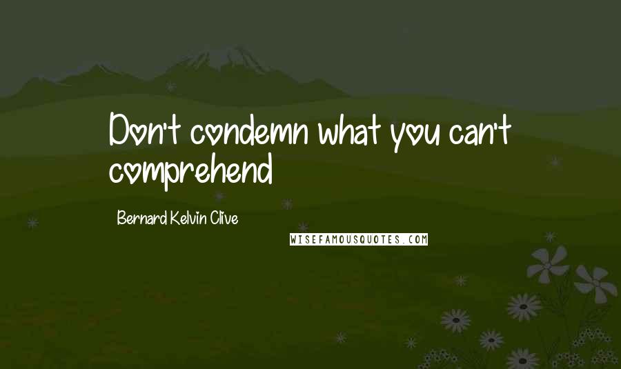 Bernard Kelvin Clive Quotes: Don't condemn what you can't comprehend