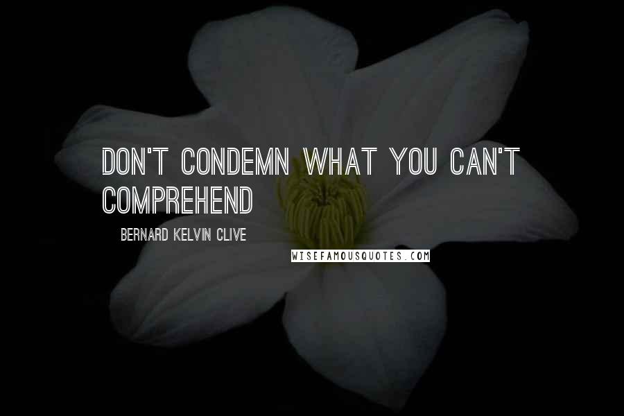 Bernard Kelvin Clive Quotes: Don't condemn what you can't comprehend