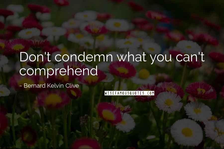 Bernard Kelvin Clive Quotes: Don't condemn what you can't comprehend