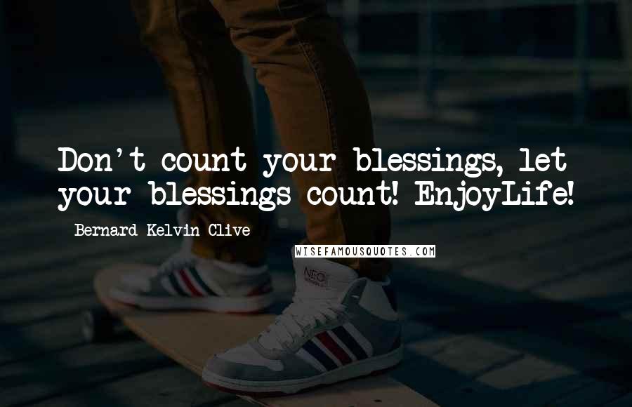 Bernard Kelvin Clive Quotes: Don't count your blessings, let your blessings count! EnjoyLife!