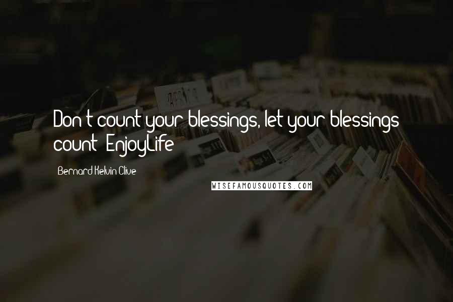 Bernard Kelvin Clive Quotes: Don't count your blessings, let your blessings count! EnjoyLife!