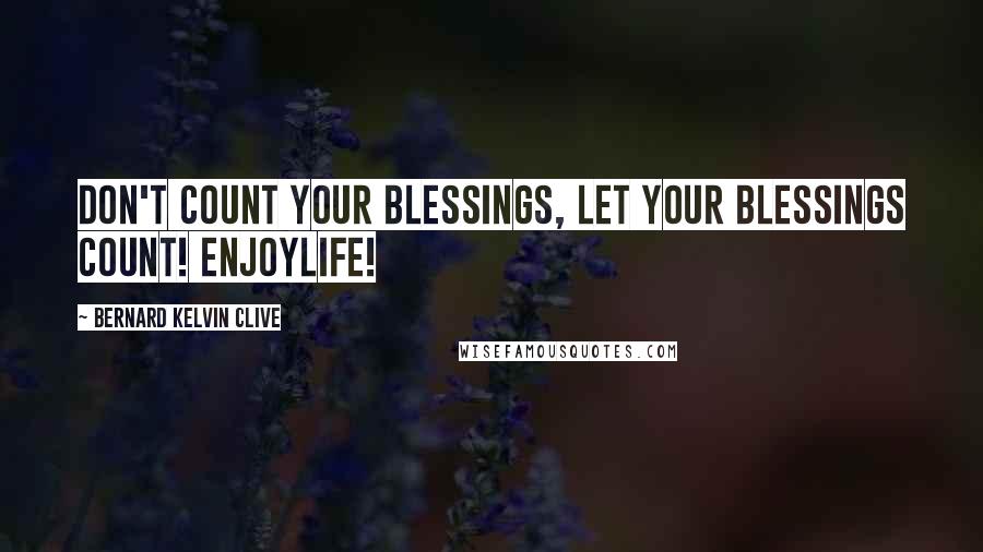 Bernard Kelvin Clive Quotes: Don't count your blessings, let your blessings count! EnjoyLife!