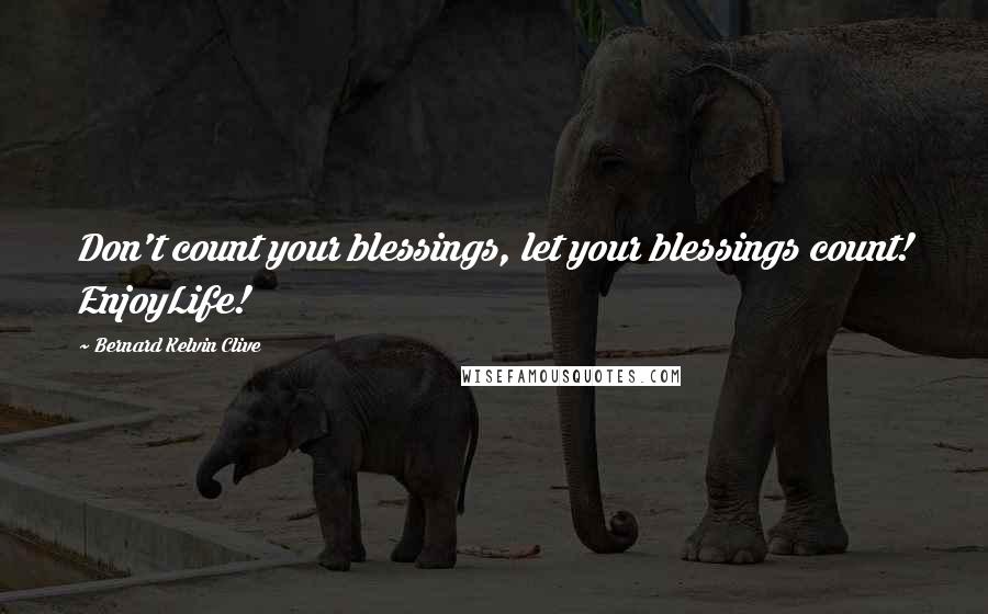 Bernard Kelvin Clive Quotes: Don't count your blessings, let your blessings count! EnjoyLife!