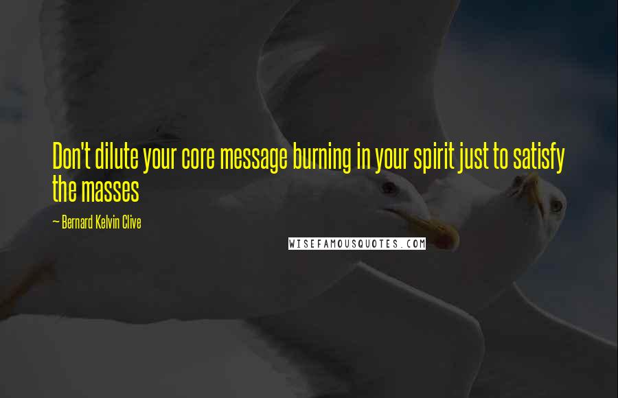 Bernard Kelvin Clive Quotes: Don't dilute your core message burning in your spirit just to satisfy the masses