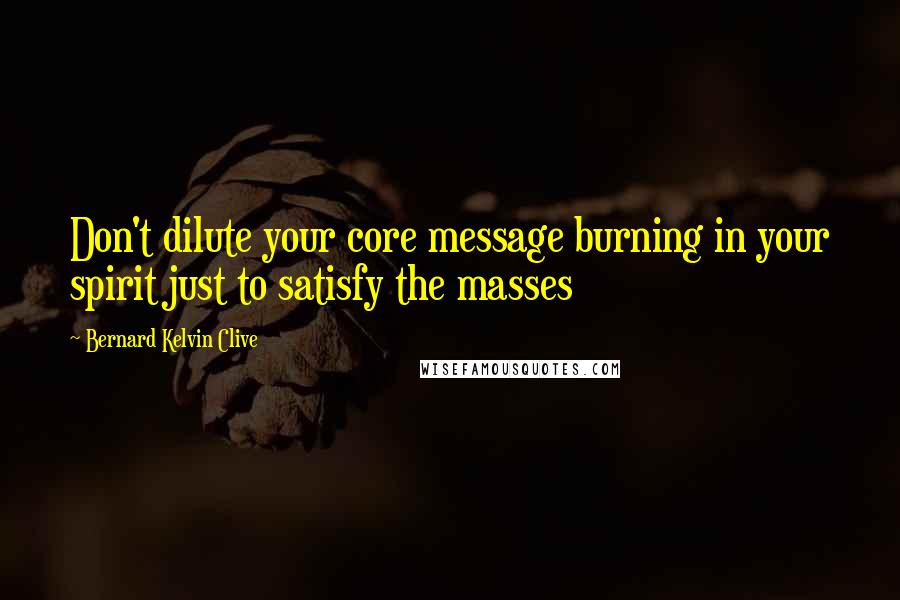 Bernard Kelvin Clive Quotes: Don't dilute your core message burning in your spirit just to satisfy the masses