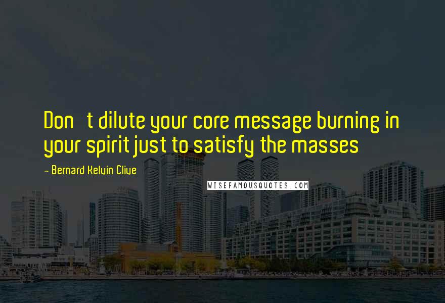 Bernard Kelvin Clive Quotes: Don't dilute your core message burning in your spirit just to satisfy the masses