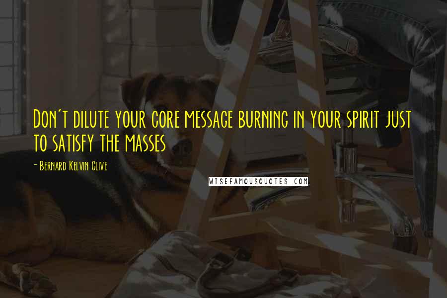 Bernard Kelvin Clive Quotes: Don't dilute your core message burning in your spirit just to satisfy the masses