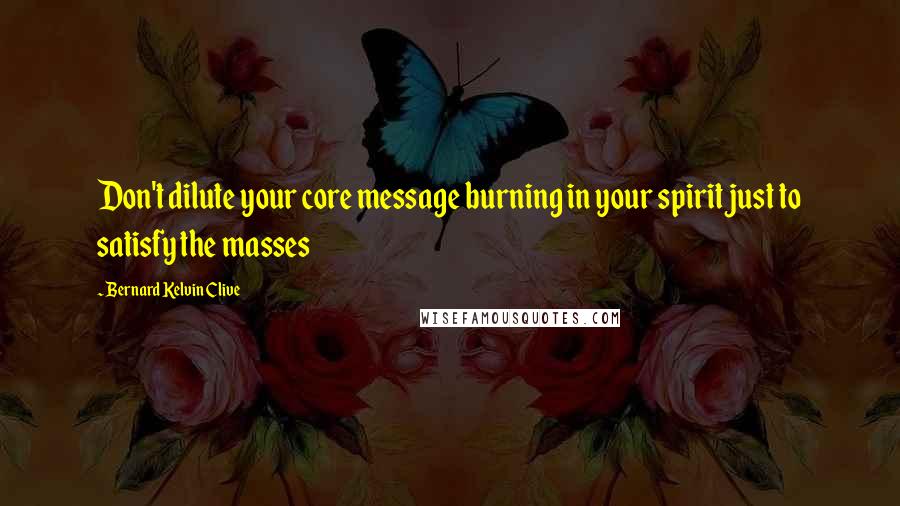 Bernard Kelvin Clive Quotes: Don't dilute your core message burning in your spirit just to satisfy the masses
