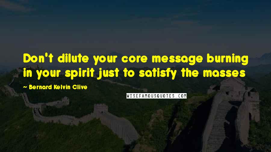 Bernard Kelvin Clive Quotes: Don't dilute your core message burning in your spirit just to satisfy the masses