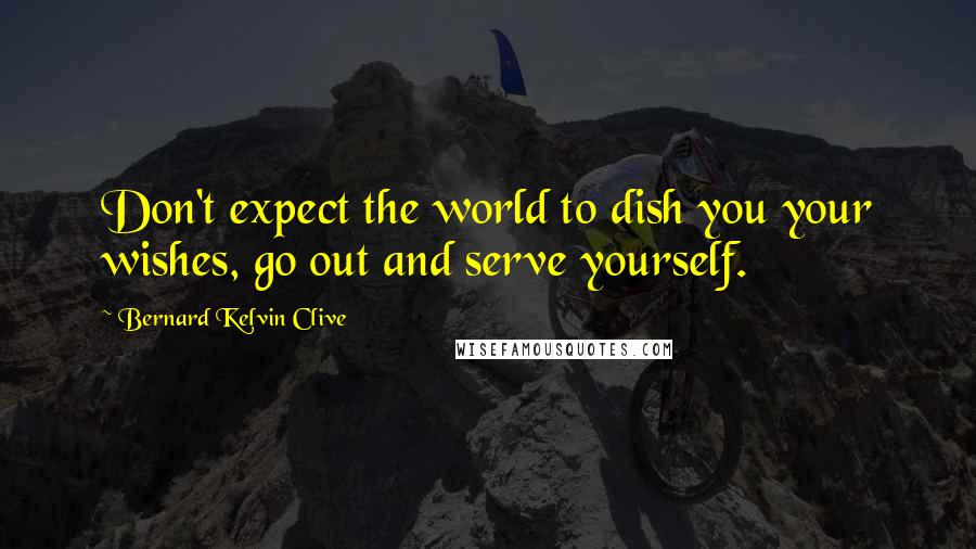 Bernard Kelvin Clive Quotes: Don't expect the world to dish you your wishes, go out and serve yourself.