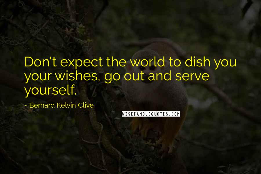Bernard Kelvin Clive Quotes: Don't expect the world to dish you your wishes, go out and serve yourself.