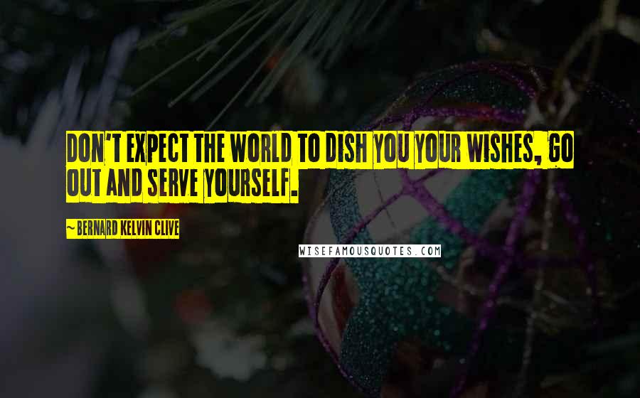 Bernard Kelvin Clive Quotes: Don't expect the world to dish you your wishes, go out and serve yourself.