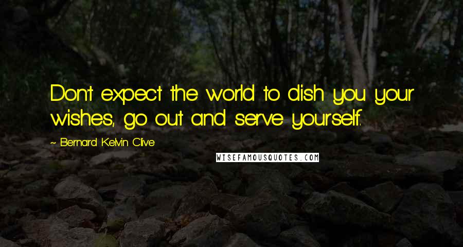 Bernard Kelvin Clive Quotes: Don't expect the world to dish you your wishes, go out and serve yourself.