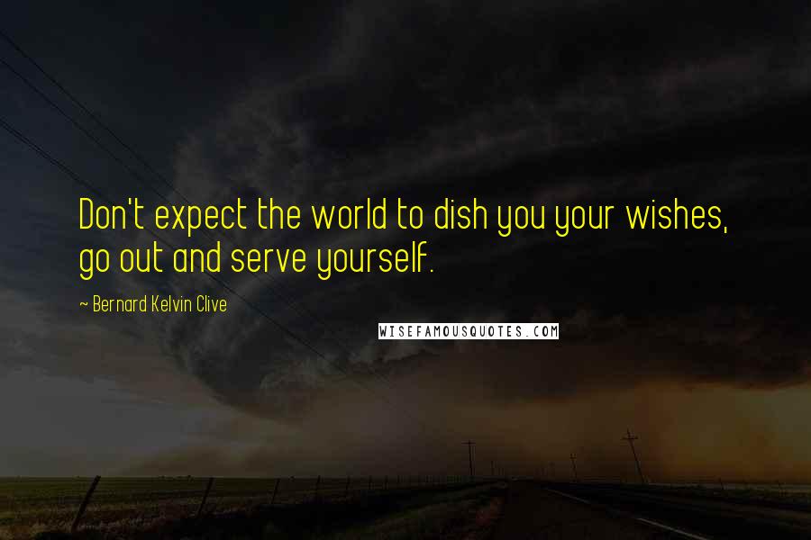 Bernard Kelvin Clive Quotes: Don't expect the world to dish you your wishes, go out and serve yourself.