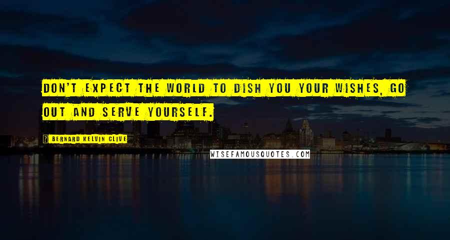 Bernard Kelvin Clive Quotes: Don't expect the world to dish you your wishes, go out and serve yourself.