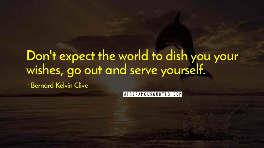 Bernard Kelvin Clive Quotes: Don't expect the world to dish you your wishes, go out and serve yourself.
