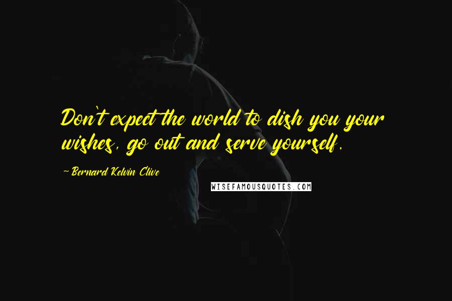 Bernard Kelvin Clive Quotes: Don't expect the world to dish you your wishes, go out and serve yourself.