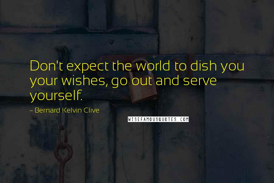 Bernard Kelvin Clive Quotes: Don't expect the world to dish you your wishes, go out and serve yourself.