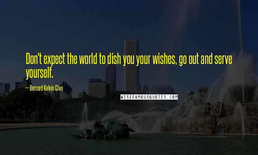 Bernard Kelvin Clive Quotes: Don't expect the world to dish you your wishes, go out and serve yourself.
