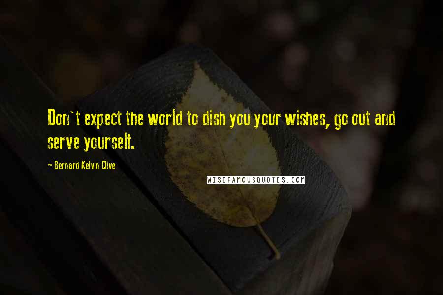 Bernard Kelvin Clive Quotes: Don't expect the world to dish you your wishes, go out and serve yourself.