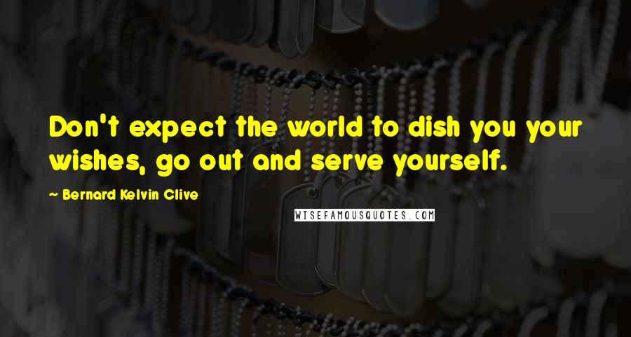 Bernard Kelvin Clive Quotes: Don't expect the world to dish you your wishes, go out and serve yourself.