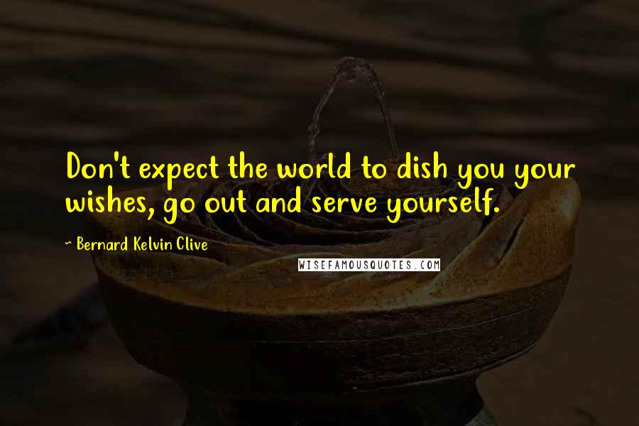 Bernard Kelvin Clive Quotes: Don't expect the world to dish you your wishes, go out and serve yourself.