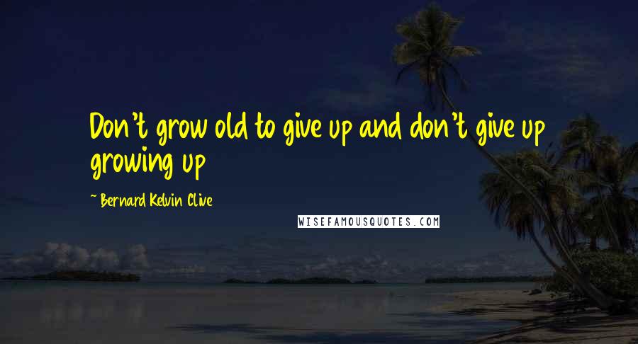 Bernard Kelvin Clive Quotes: Don't grow old to give up and don't give up growing up