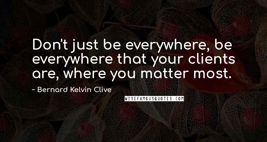 Bernard Kelvin Clive Quotes: Don't just be everywhere, be everywhere that your clients are, where you matter most.