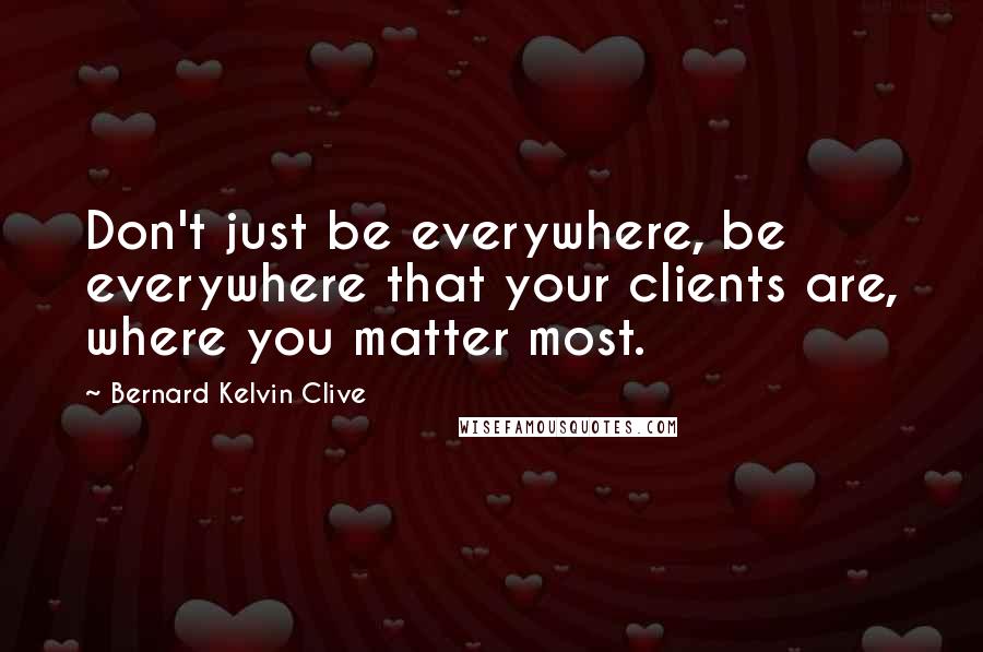 Bernard Kelvin Clive Quotes: Don't just be everywhere, be everywhere that your clients are, where you matter most.