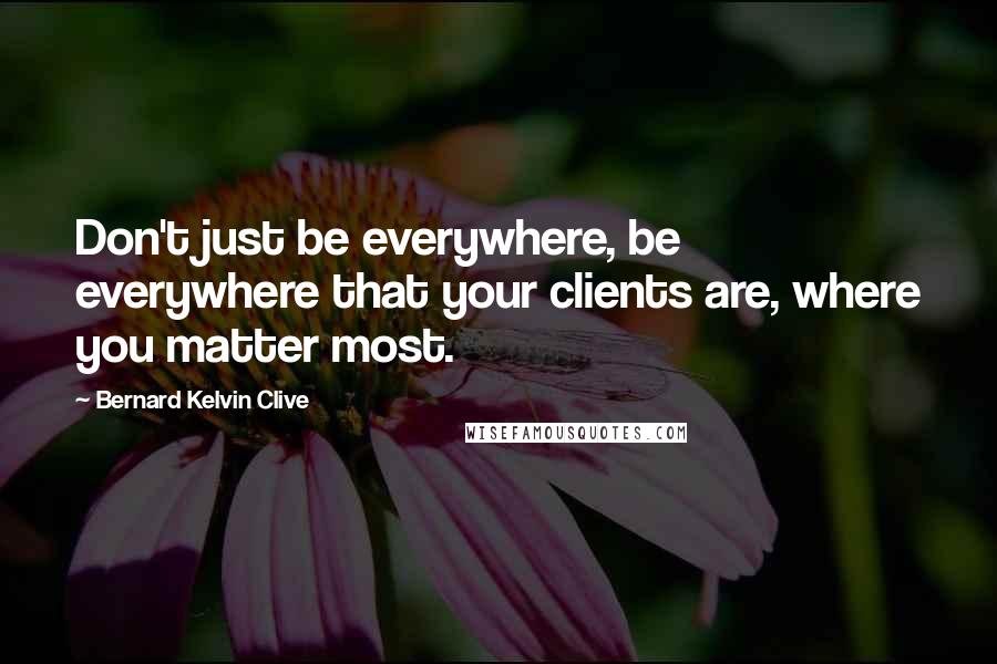 Bernard Kelvin Clive Quotes: Don't just be everywhere, be everywhere that your clients are, where you matter most.