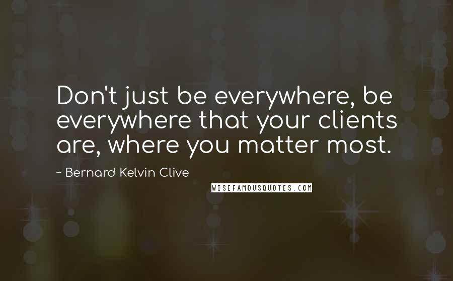 Bernard Kelvin Clive Quotes: Don't just be everywhere, be everywhere that your clients are, where you matter most.
