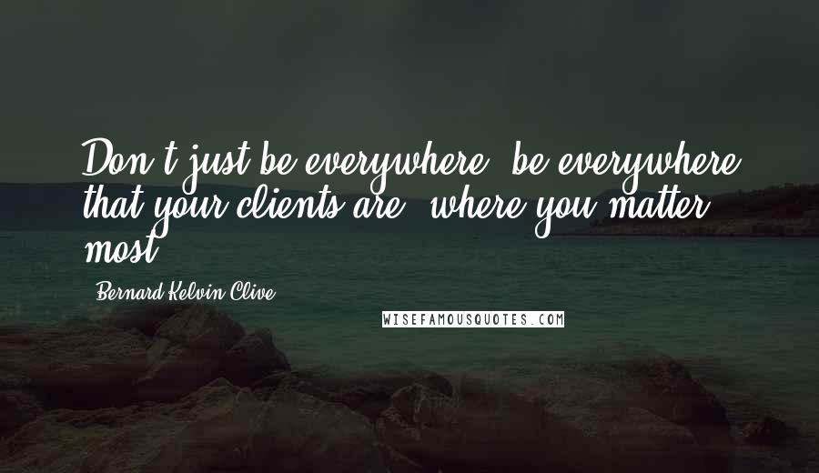 Bernard Kelvin Clive Quotes: Don't just be everywhere, be everywhere that your clients are, where you matter most.