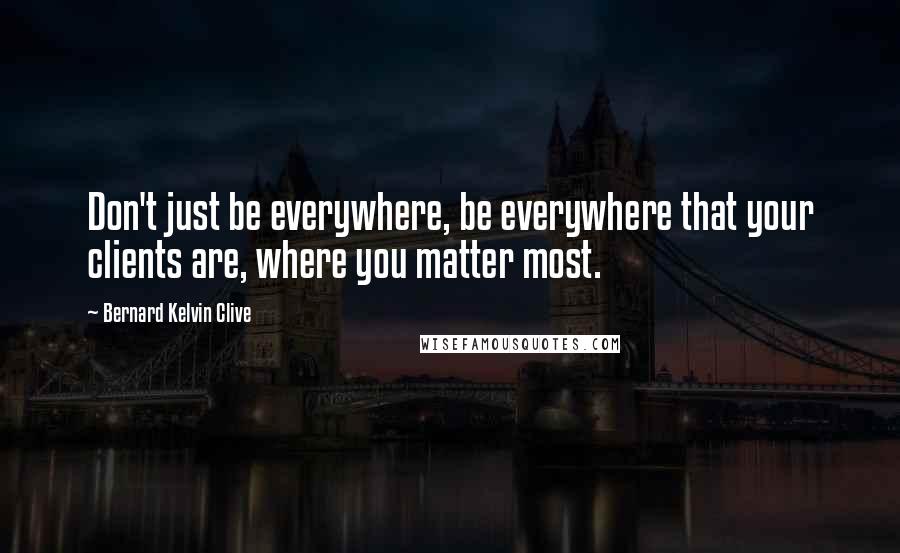 Bernard Kelvin Clive Quotes: Don't just be everywhere, be everywhere that your clients are, where you matter most.