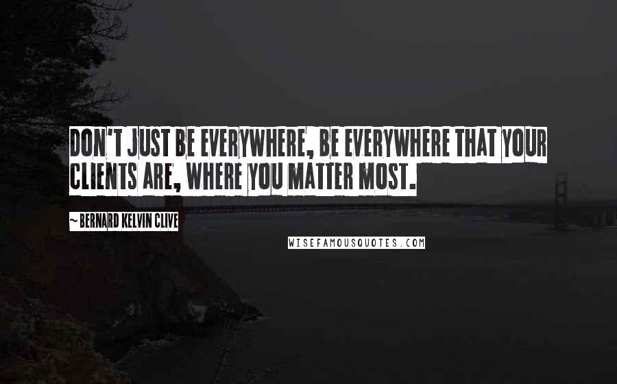 Bernard Kelvin Clive Quotes: Don't just be everywhere, be everywhere that your clients are, where you matter most.