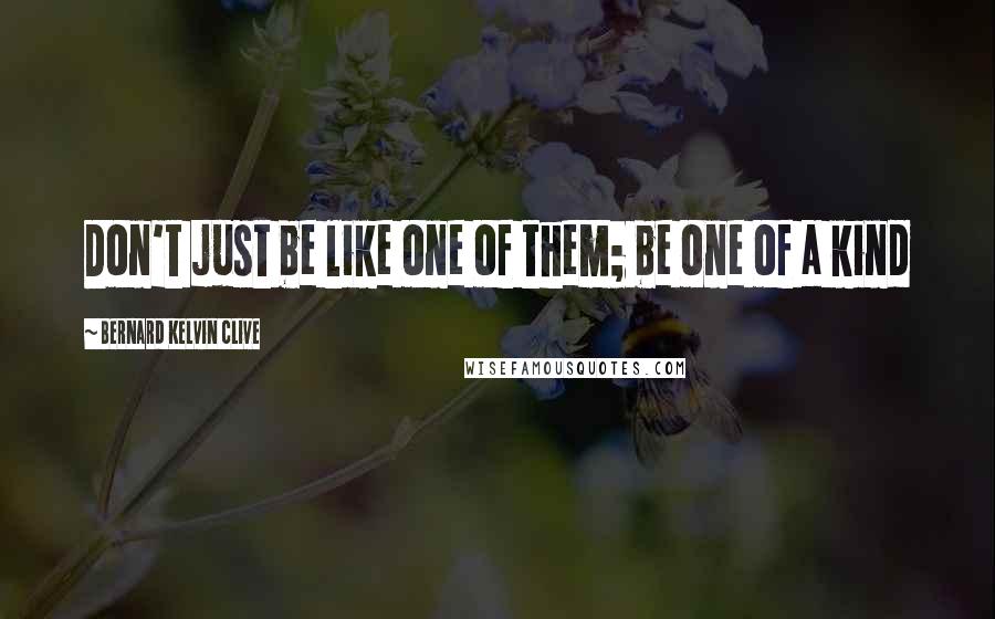 Bernard Kelvin Clive Quotes: Don't just be like one of them; be one of a kind