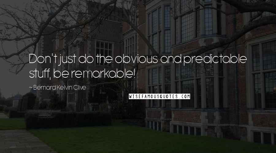 Bernard Kelvin Clive Quotes: Don't just do the obvious and predictable stuff, be remarkable!