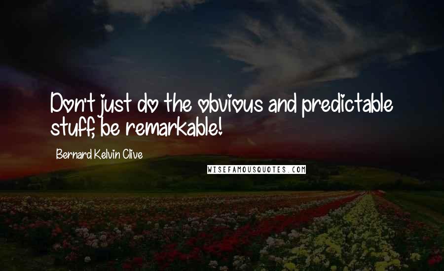 Bernard Kelvin Clive Quotes: Don't just do the obvious and predictable stuff, be remarkable!