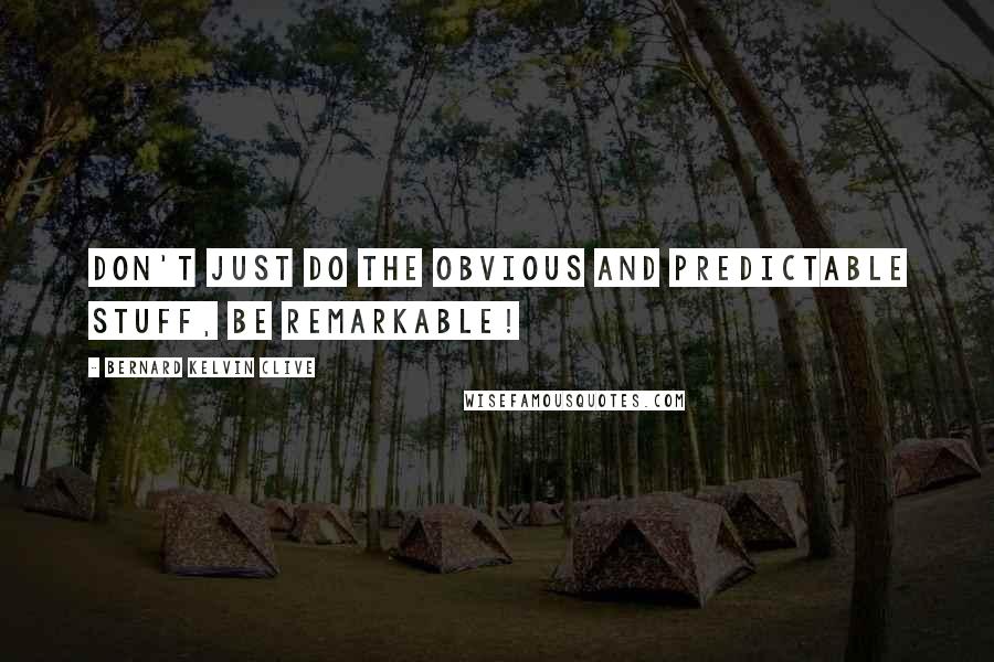 Bernard Kelvin Clive Quotes: Don't just do the obvious and predictable stuff, be remarkable!