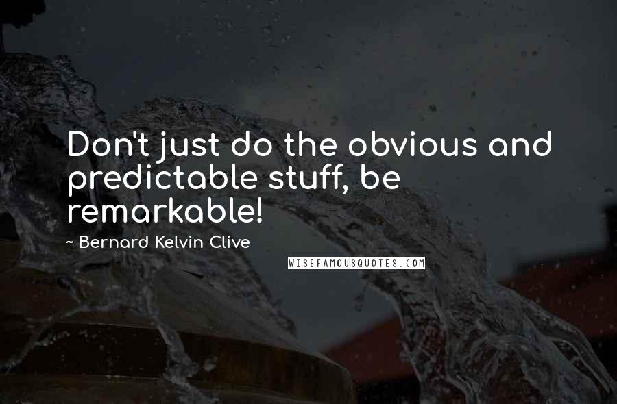 Bernard Kelvin Clive Quotes: Don't just do the obvious and predictable stuff, be remarkable!