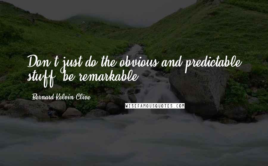 Bernard Kelvin Clive Quotes: Don't just do the obvious and predictable stuff, be remarkable!