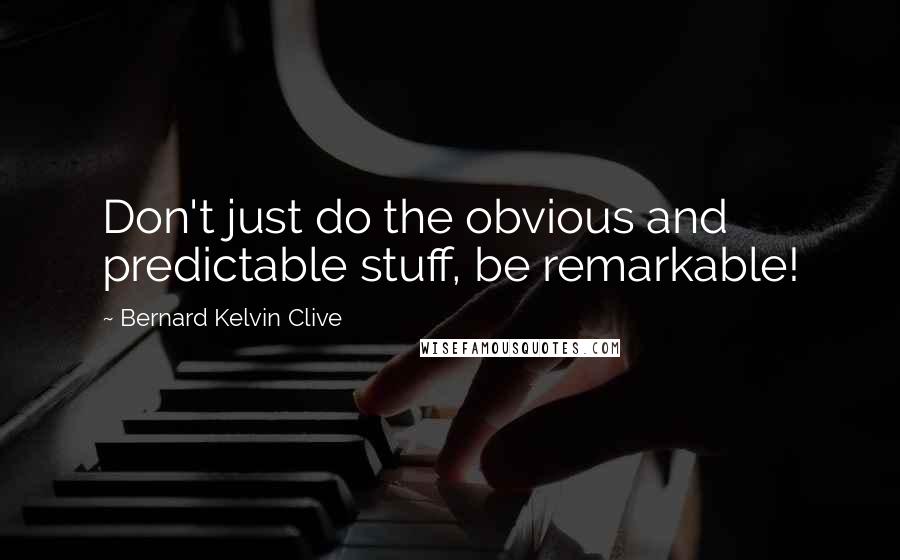 Bernard Kelvin Clive Quotes: Don't just do the obvious and predictable stuff, be remarkable!