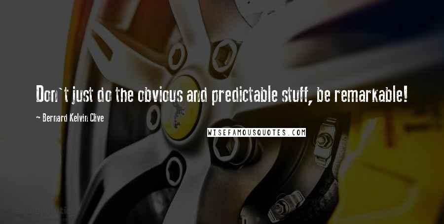 Bernard Kelvin Clive Quotes: Don't just do the obvious and predictable stuff, be remarkable!