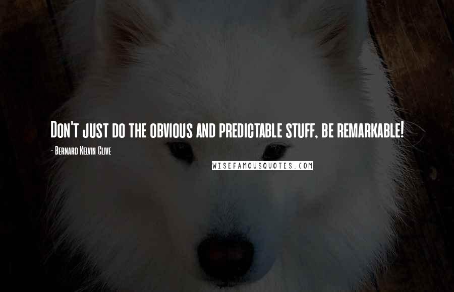 Bernard Kelvin Clive Quotes: Don't just do the obvious and predictable stuff, be remarkable!