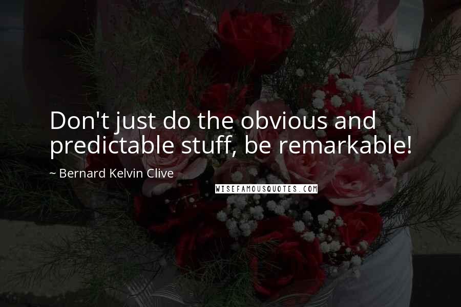 Bernard Kelvin Clive Quotes: Don't just do the obvious and predictable stuff, be remarkable!