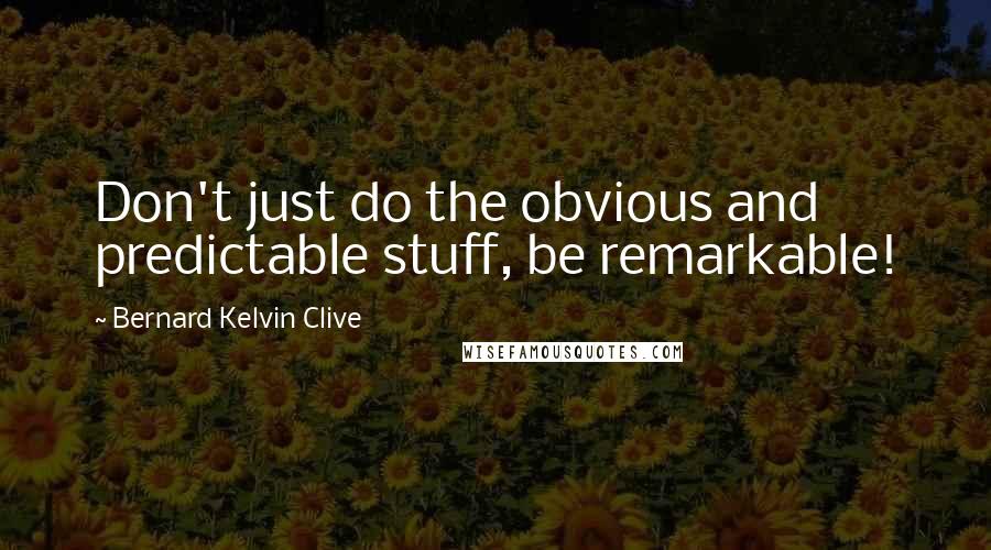 Bernard Kelvin Clive Quotes: Don't just do the obvious and predictable stuff, be remarkable!