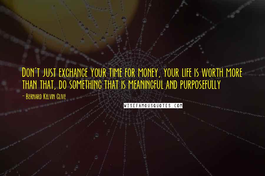Bernard Kelvin Clive Quotes: Don't just exchange your time for money, your life is worth more than that, do something that is meaningful and purposefully