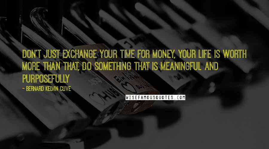 Bernard Kelvin Clive Quotes: Don't just exchange your time for money, your life is worth more than that, do something that is meaningful and purposefully