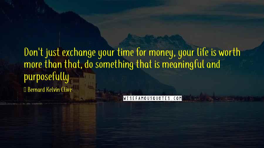 Bernard Kelvin Clive Quotes: Don't just exchange your time for money, your life is worth more than that, do something that is meaningful and purposefully
