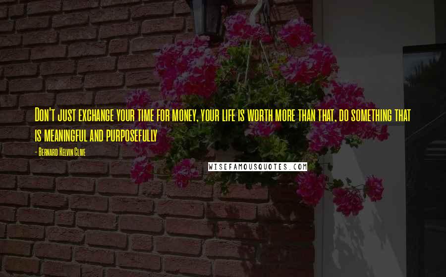 Bernard Kelvin Clive Quotes: Don't just exchange your time for money, your life is worth more than that, do something that is meaningful and purposefully
